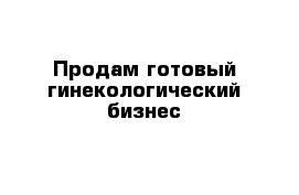 Продам готовый гинекологический бизнес